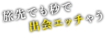 旅先でも秒で出会エッチゃう